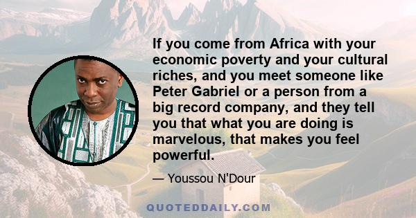 If you come from Africa with your economic poverty and your cultural riches, and you meet someone like Peter Gabriel or a person from a big record company, and they tell you that what you are doing is marvelous, that