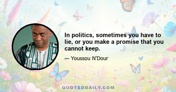 In politics, sometimes you have to lie, or you make a promise that you cannot keep.