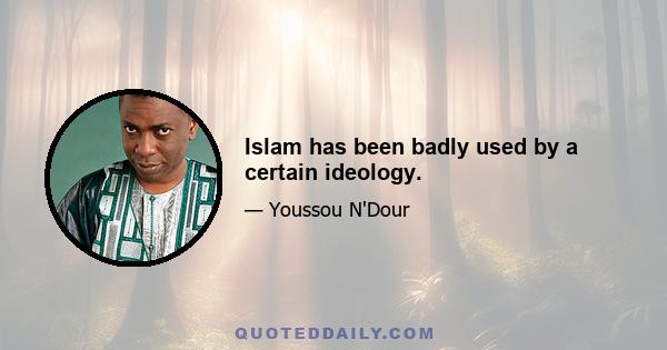 Islam has been badly used by a certain ideology.