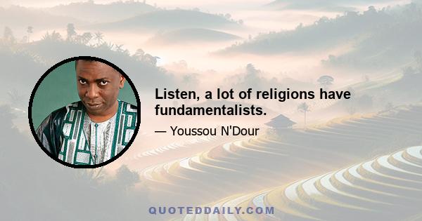 Listen, a lot of religions have fundamentalists.