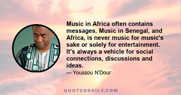 Music in Africa often contains messages. Music in Senegal, and Africa, is never music for music's sake or solely for entertainment. It's always a vehicle for social connections, discussions and ideas.