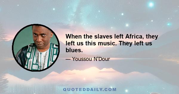 When the slaves left Africa, they left us this music. They left us blues.