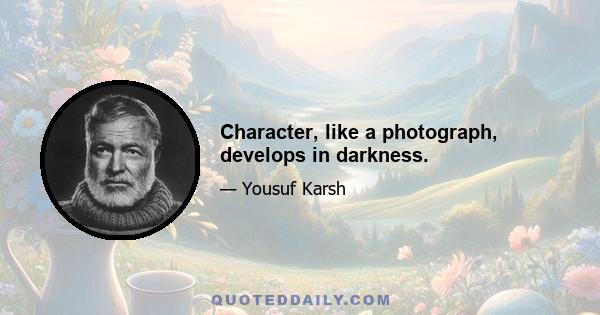 Character, like a photograph, develops in darkness.