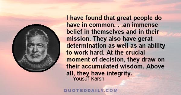 I have found that great people do have in common. . .an immense belief in themselves and in their mission. They also have gerat determination as well as an ability to work hard. At the crucial moment of decision, they