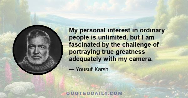 My personal interest in ordinary people is unlimited, but I am fascinated by the challenge of portraying true greatness adequately with my camera.