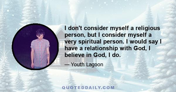 I don't consider myself a religious person, but I consider myself a very spiritual person. I would say I have a relationship with God, I believe in God, I do.