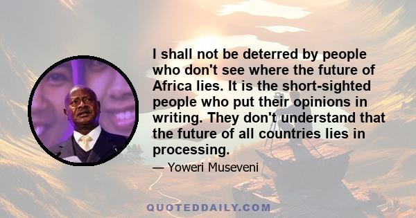 I shall not be deterred by people who don't see where the future of Africa lies. It is the short-sighted people who put their opinions in writing. They don't understand that the future of all countries lies in