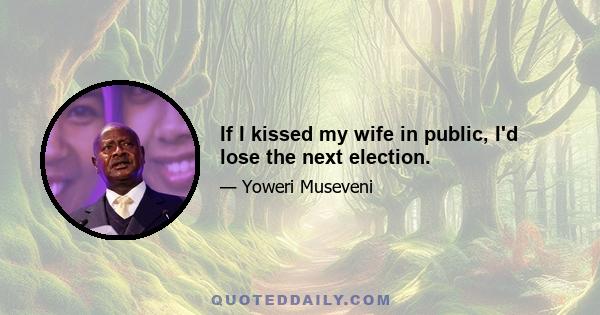 If I kissed my wife in public, I'd lose the next election.