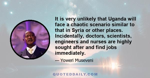 It is very unlikely that Uganda will face a chaotic scenario similar to that in Syria or other places. Incidentally, doctors, scientists, engineers and nurses are highly sought after and find jobs immediately.