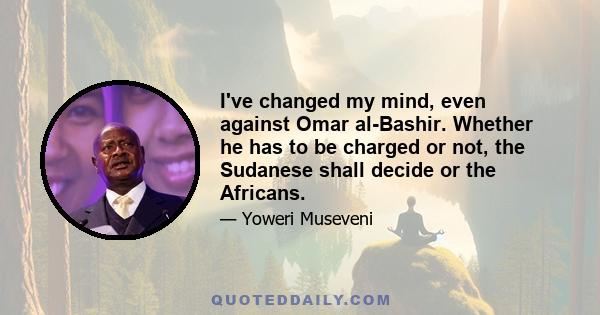 I've changed my mind, even against Omar al-Bashir. Whether he has to be charged or not, the Sudanese shall decide or the Africans.