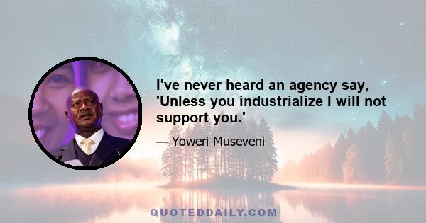 I've never heard an agency say, 'Unless you industrialize I will not support you.'