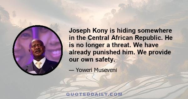 Joseph Kony is hiding somewhere in the Central African Republic. He is no longer a threat. We have already punished him. We provide our own safety.