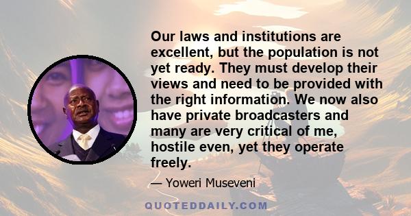 Our laws and institutions are excellent, but the population is not yet ready. They must develop their views and need to be provided with the right information. We now also have private broadcasters and many are very