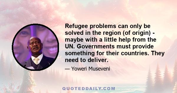 Refugee problems can only be solved in the region (of origin) - maybe with a little help from the UN. Governments must provide something for their countries. They need to deliver.