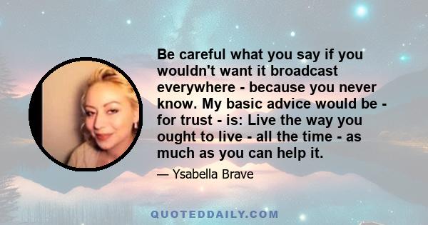 Be careful what you say if you wouldn't want it broadcast everywhere - because you never know. My basic advice would be - for trust - is: Live the way you ought to live - all the time - as much as you can help it.