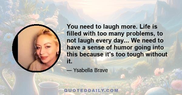 You need to laugh more. Life is filled with too many problems, to not laugh every day... We need to have a sense of humor going into this because it's too tough without it.