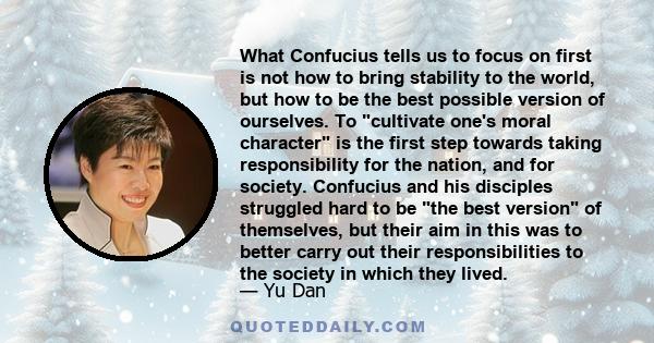 What Confucius tells us to focus on first is not how to bring stability to the world, but how to be the best possible version of ourselves. To cultivate one's moral character is the first step towards taking