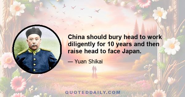 China should bury head to work diligently for 10 years and then raise head to face Japan.