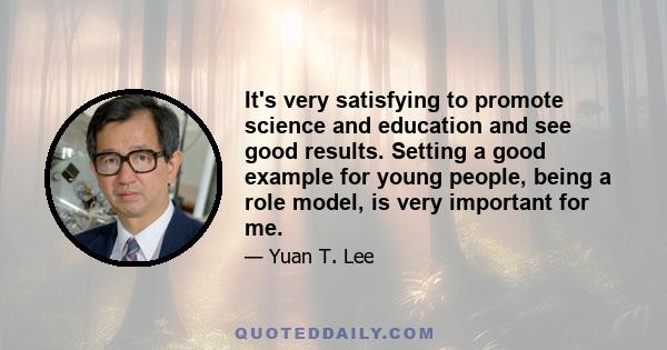 It's very satisfying to promote science and education and see good results. Setting a good example for young people, being a role model, is very important for me.