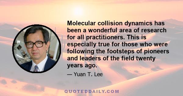 Molecular collision dynamics has been a wonderful area of research for all practitioners. This is especially true for those who were following the footsteps of pioneers and leaders of the field twenty years ago.