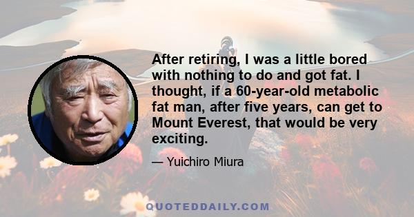 After retiring, I was a little bored with nothing to do and got fat. I thought, if a 60-year-old metabolic fat man, after five years, can get to Mount Everest, that would be very exciting.