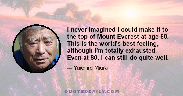 I never imagined I could make it to the top of Mount Everest at age 80. This is the world's best feeling, although I'm totally exhausted. Even at 80, I can still do quite well.