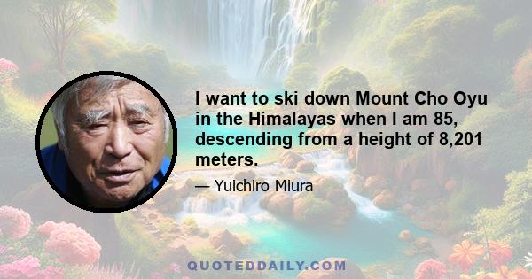 I want to ski down Mount Cho Oyu in the Himalayas when I am 85, descending from a height of 8,201 meters.