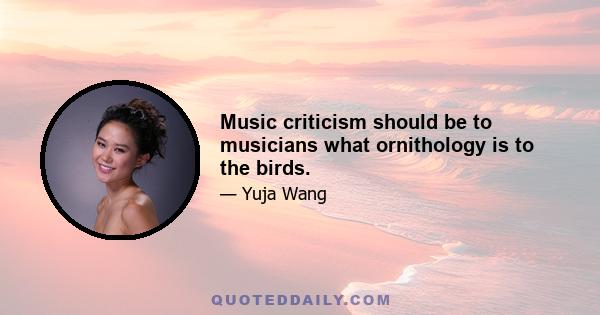 Music criticism should be to musicians what ornithology is to the birds.