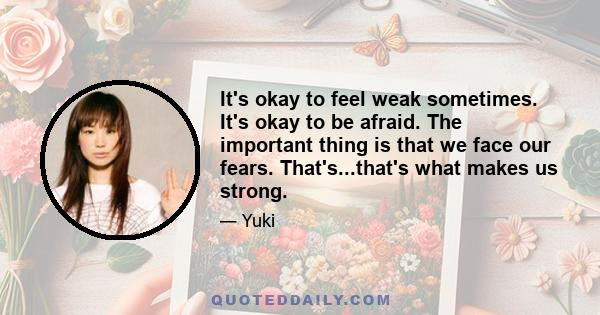 It's okay to feel weak sometimes. It's okay to be afraid. The important thing is that we face our fears. That's...that's what makes us strong.