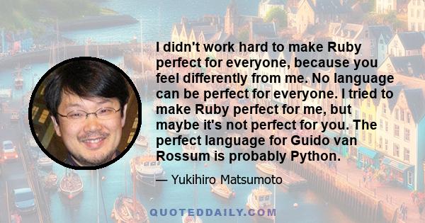 I didn't work hard to make Ruby perfect for everyone, because you feel differently from me. No language can be perfect for everyone. I tried to make Ruby perfect for me, but maybe it's not perfect for you. The perfect