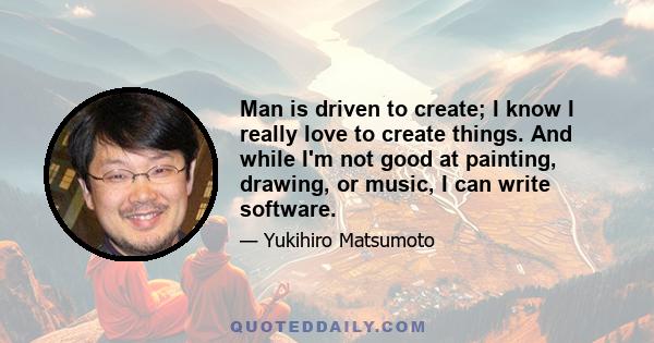 Man is driven to create; I know I really love to create things. And while I'm not good at painting, drawing, or music, I can write software.