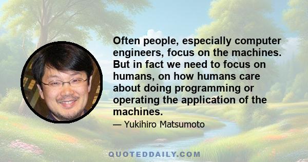 Often people, especially computer engineers, focus on the machines. But in fact we need to focus on humans, on how humans care about doing programming or operating the application of the machines.