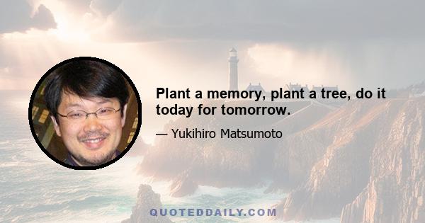 Plant a memory, plant a tree, do it today for tomorrow.