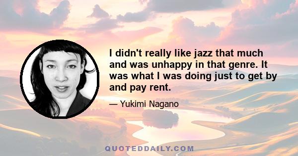 I didn't really like jazz that much and was unhappy in that genre. It was what I was doing just to get by and pay rent.