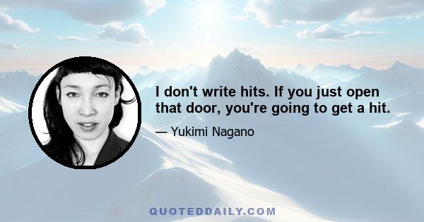 I don't write hits. If you just open that door, you're going to get a hit.