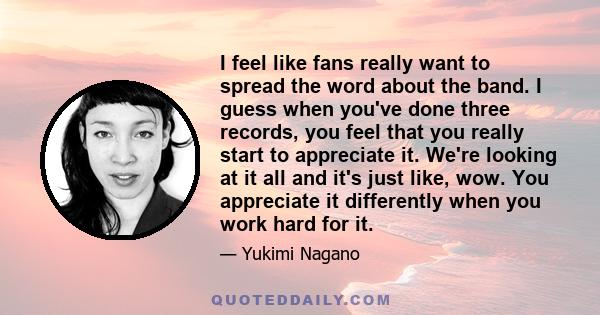 I feel like fans really want to spread the word about the band. I guess when you've done three records, you feel that you really start to appreciate it. We're looking at it all and it's just like, wow. You appreciate it 