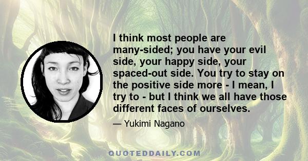 I think most people are many-sided; you have your evil side, your happy side, your spaced-out side. You try to stay on the positive side more - I mean, I try to - but I think we all have those different faces of