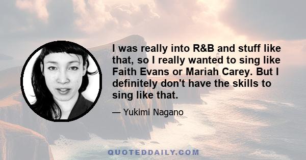 I was really into R&B and stuff like that, so I really wanted to sing like Faith Evans or Mariah Carey. But I definitely don't have the skills to sing like that.