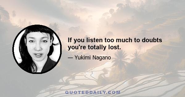 If you listen too much to doubts you're totally lost.