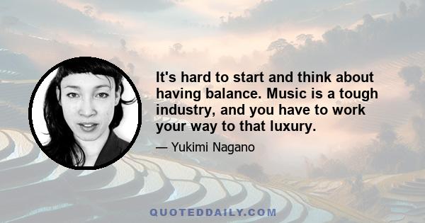 It's hard to start and think about having balance. Music is a tough industry, and you have to work your way to that luxury.