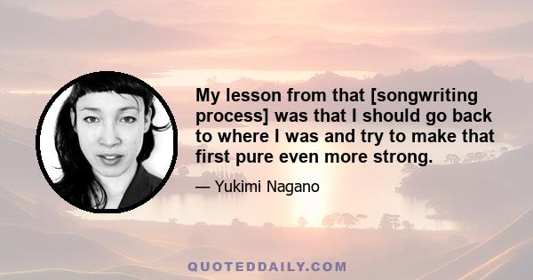 My lesson from that [songwriting process] was that I should go back to where I was and try to make that first pure even more strong.