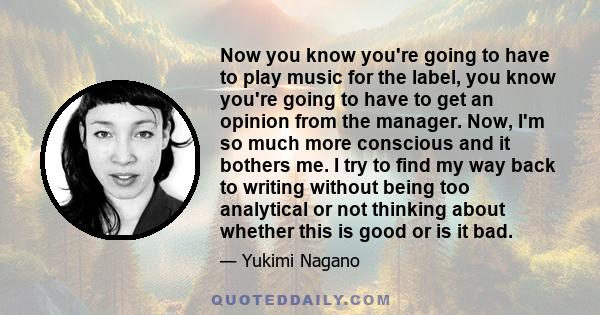 Now you know you're going to have to play music for the label, you know you're going to have to get an opinion from the manager. Now, I'm so much more conscious and it bothers me. I try to find my way back to writing