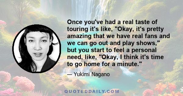 Once you've had a real taste of touring it's like, Okay, it's pretty amazing that we have real fans and we can go out and play shows, but you start to feel a personal need, like, Okay, I think it's time to go home for a 