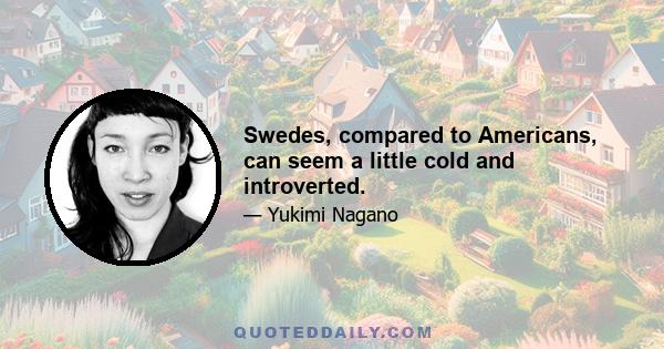 Swedes, compared to Americans, can seem a little cold and introverted.