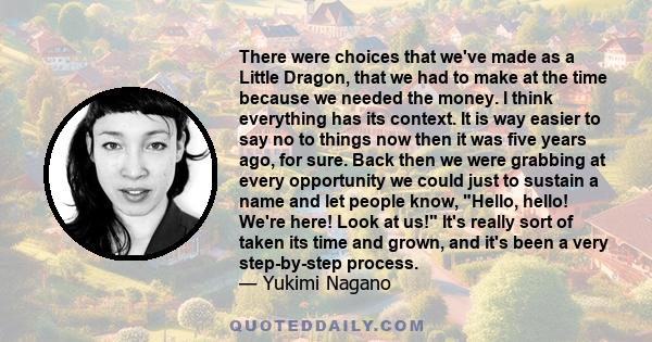 There were choices that we've made as a Little Dragon, that we had to make at the time because we needed the money. I think everything has its context. It is way easier to say no to things now then it was five years