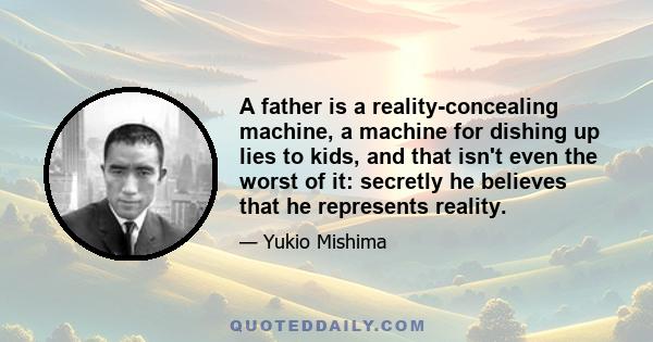 A father is a reality-concealing machine, a machine for dishing up lies to kids, and that isn't even the worst of it: secretly he believes that he represents reality.