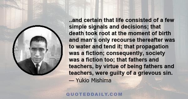 ..and certain that life consisted of a few simple signals and decisions; that death took root at the moment of birth and man’s only recourse thereafter was to water and tend it; that propagation was a fiction;