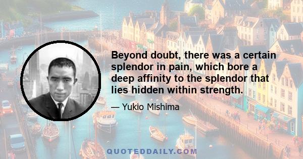 Beyond doubt, there was a certain splendor in pain, which bore a deep affinity to the splendor that lies hidden within strength.