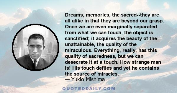 Dreams, memories, the sacred--they are all alike in that they are beyond our grasp. Once we are even marginally separated from what we can touch, the object is sanctified; it acquires the beauty of the unattainable, the 