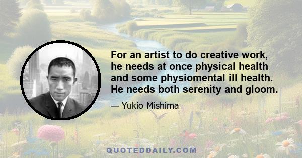 For an artist to do creative work, he needs at once physical health and some physiomental ill health. He needs both serenity and gloom.